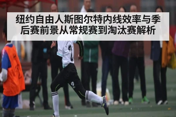 纽约自由人斯图尔特内线效率与季后赛前景从常规赛到淘汰赛解析