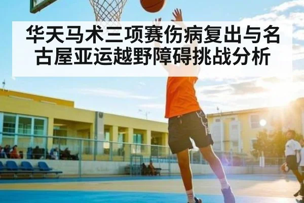华天马术三项赛伤病复出与名古屋亚运越野障碍挑战分析